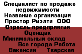 Специалист по продаже недвижимости › Название организации ­ Простор-Риэлти, ООО › Отрасль предприятия ­ Оценщик › Минимальный оклад ­ 140 000 - Все города Работа » Вакансии   . Тверская обл.,Нелидово г.